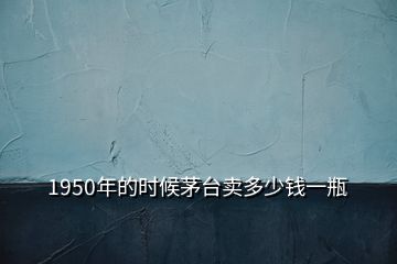 1950年的時(shí)候茅臺(tái)賣多少錢一瓶