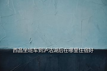 西昌坐班車到瀘沽湖后在哪里住宿好