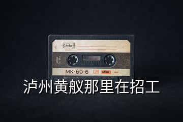 瀘州黃艤那里在招工