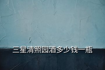 三星清照?qǐng)@酒多少錢(qián)一瓶