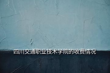四川交通職業(yè)技術學院的收費情況