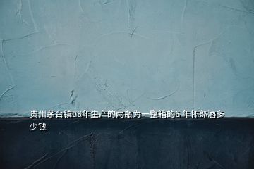 貴州茅臺鎮(zhèn)08年生產的兩瓶為一整箱的6 年懷郎酒多少錢