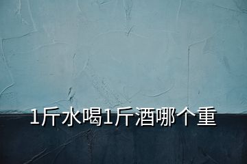 1斤水喝1斤酒哪個重