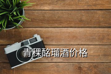 青稞酩瑠酒價(jià)格