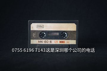 0755 6196 7143這是深圳哪個公司的電話