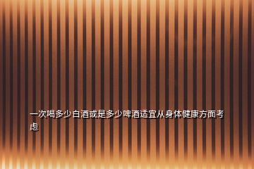 一次喝多少白酒或是多少啤酒適宜從身體健康方面考慮