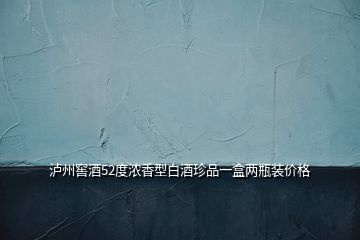 瀘州窖酒52度濃香型白酒珍品一盒兩瓶裝價格
