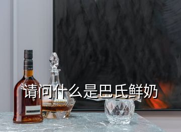 請(qǐng)問(wèn)什么是巴氏鮮奶
