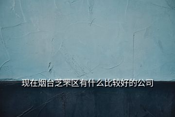 現(xiàn)在煙臺芝罘區(qū)有什么比較好的公司