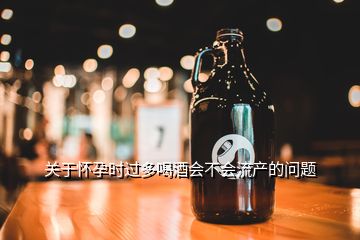關(guān)于懷孕時(shí)過多喝酒會(huì)不會(huì)流產(chǎn)的問題