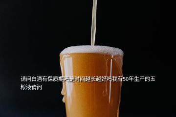 請問白酒有保質(zhì)期嗎是時間越長越好嗎我有50年生產(chǎn)的五糧液請問