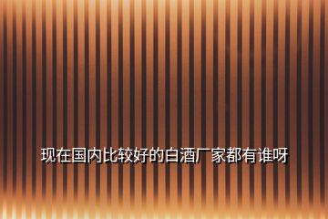 現(xiàn)在國(guó)內(nèi)比較好的白酒廠家都有誰(shuí)呀