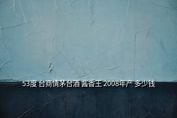 53度 臺商情茅臺酒 醬香王 2008年產(chǎn) 多少錢