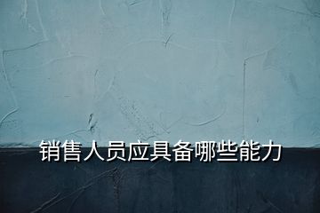 銷售人員應(yīng)具備哪些能力