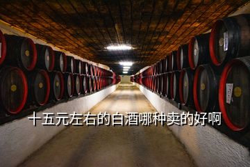 十五元左右的白酒哪種賣(mài)的好啊