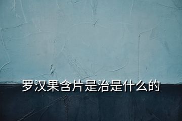 羅漢果含片是治是什么的