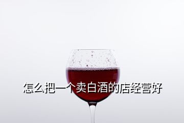 怎么把一個賣白酒的店經(jīng)營好