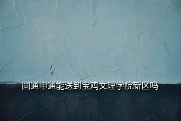 圓通申通能送到寶雞文理學院新區(qū)嗎