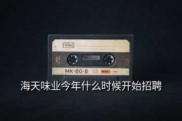 海天味業(yè)今年什么時(shí)候開(kāi)始招聘