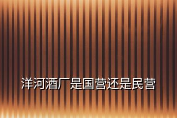 洋河酒廠是國(guó)營(yíng)還是民營(yíng)