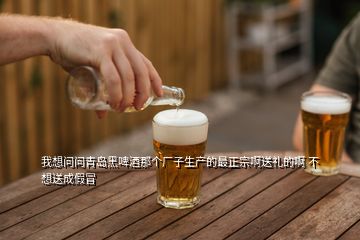 我想問問青島黑啤酒那個廠子生產的最正宗啊送禮的啊 不想送成假冒