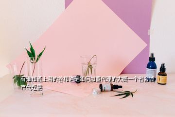 有誰(shuí)知道上海的谷和酒是如何加盟代理的大概一個(gè)省會(huì)城市代理需