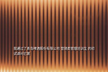 我通過(guò)了青島啤酒股份有限公司 營(yíng)銷類管理培訓(xùn)生 的初試請(qǐng)問(wèn)它第