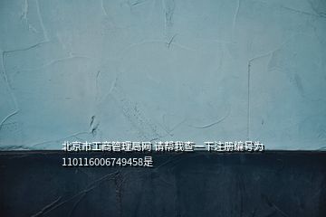 北京市工商管理局網 請幫我查一下注冊編號為110116006749458是