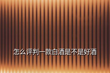 怎么評(píng)判一款白酒是不是好酒