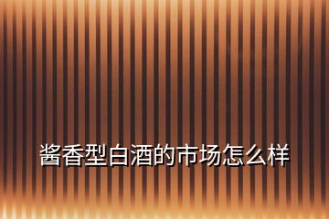 醬香型白酒的市場(chǎng)怎么樣