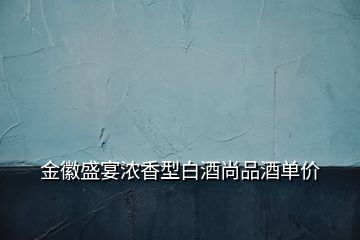 金徽盛宴濃香型白酒尚品酒單價(jià)