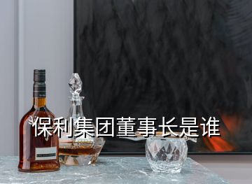保利集團(tuán)董事長(zhǎng)是誰(shuí)