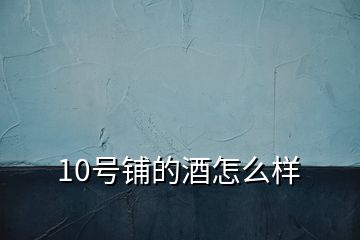 10號鋪的酒怎么樣