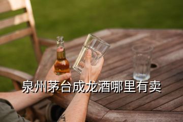 泉州茅臺成龍酒哪里有賣