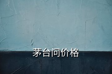 茅臺問價(jià)格