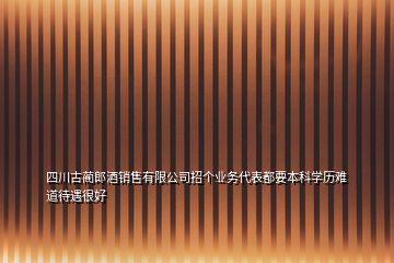 四川古藺郎酒銷售有限公司招個業(yè)務代表都要本科學歷難道待遇很好