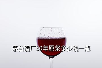 茅臺酒廠30年原漿多少錢一瓶