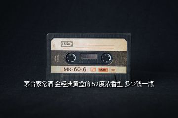 茅臺家常酒 金經(jīng)典黃盒的 52度濃香型 多少錢一瓶