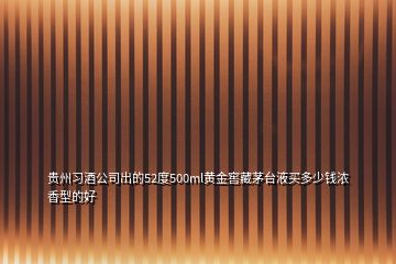 貴州習(xí)酒公司出的52度500ml黃金窖藏茅臺液買多少錢濃香型的好