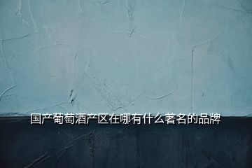 國(guó)產(chǎn)葡萄酒產(chǎn)區(qū)在哪有什么著名的品牌