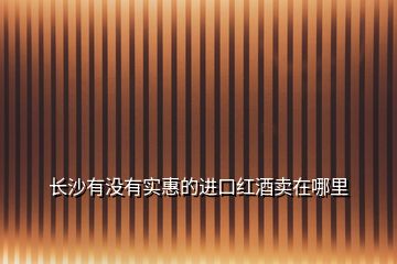 長(zhǎng)沙有沒(méi)有實(shí)惠的進(jìn)口紅酒賣(mài)在哪里