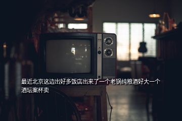 最近北京這邊出好多飯店出來了一個(gè)老鍋純糧酒好大一個(gè)酒壇案杯賣