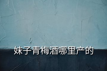 妹子青梅酒哪里產(chǎn)的