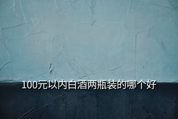 100元以內(nèi)白酒兩瓶裝的哪個好