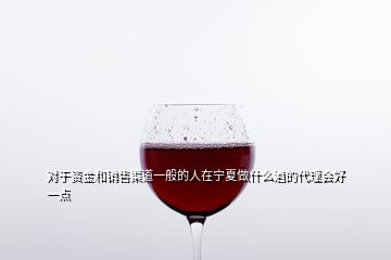 對于資金和銷售渠道一般的人在寧夏做什么酒的代理會好一點(diǎn)