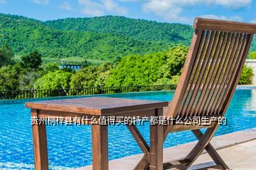 貴州桐梓縣有什么值得買(mǎi)的特產(chǎn)都是什么公司生產(chǎn)的