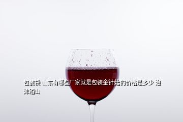 包裝袋 山東有哪些廠家就是包裝金針菇的價(jià)格是多少 泡沫箱山