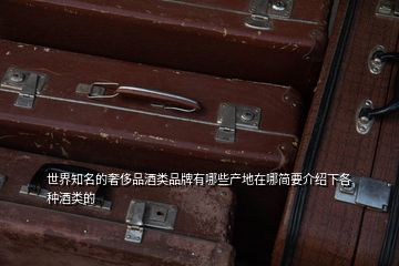 世界知名的奢侈品酒類(lèi)品牌有哪些產(chǎn)地在哪簡(jiǎn)要介紹下各種酒類(lèi)的