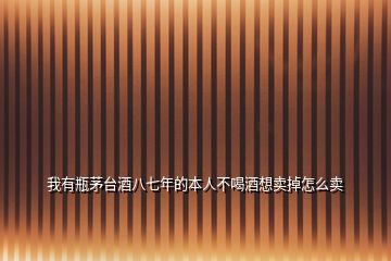 我有瓶茅臺酒八七年的本人不喝酒想賣掉怎么賣