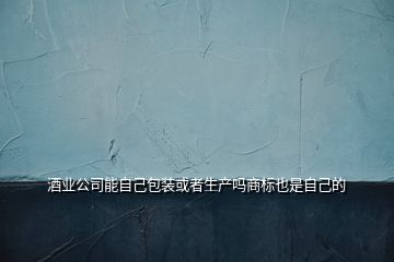 酒業(yè)公司能自己包裝或者生產(chǎn)嗎商標也是自己的